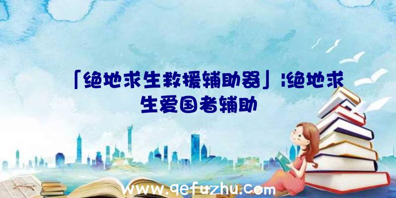 「绝地求生救援辅助器」|绝地求生爱国者辅助